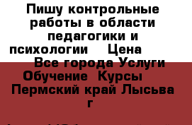 Пишу контрольные работы в области педагогики и психологии. › Цена ­ 300-650 - Все города Услуги » Обучение. Курсы   . Пермский край,Лысьва г.